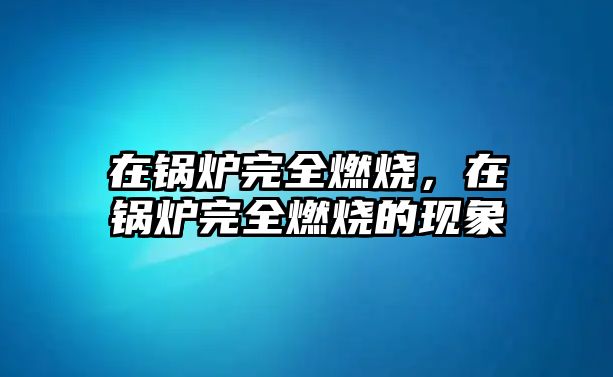 在鍋爐完全燃燒，在鍋爐完全燃燒的現象