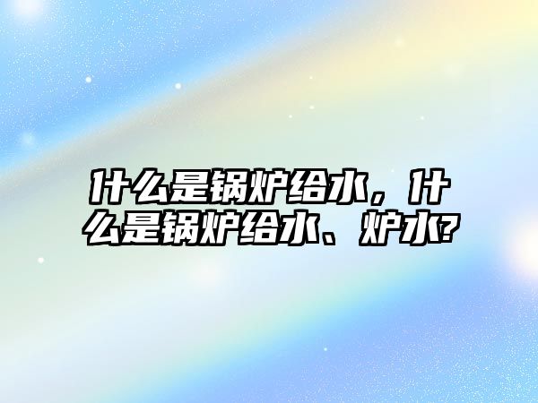 什么是鍋爐給水，什么是鍋爐給水、爐水?