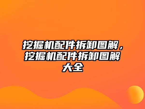 挖掘機配件拆卸圖解，挖掘機配件拆卸圖解大全