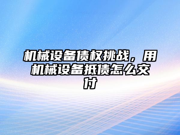 機械設備債權挑戰，用機械設備抵債怎么交付