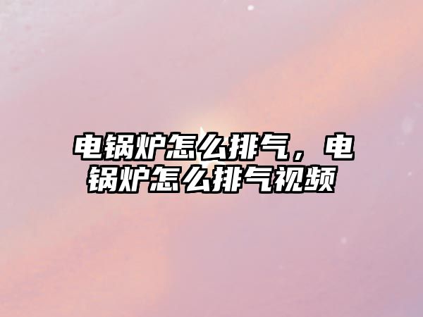 電鍋爐怎么排氣，電鍋爐怎么排氣視頻