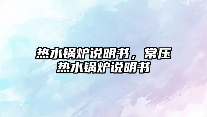 熱水鍋爐說明書，常壓熱水鍋爐說明書