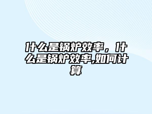 什么是鍋爐效率，什么是鍋爐效率,如何計(jì)算