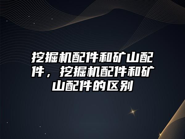 挖掘機配件和礦山配件，挖掘機配件和礦山配件的區別