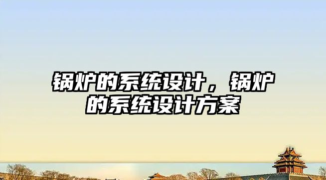 鍋爐的系統設計，鍋爐的系統設計方案