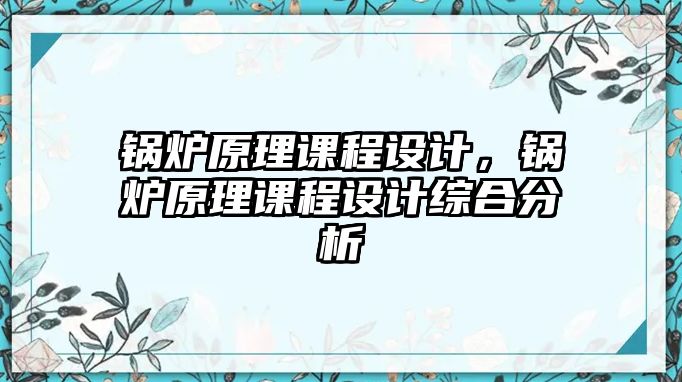 鍋爐原理課程設(shè)計(jì)，鍋爐原理課程設(shè)計(jì)綜合分析