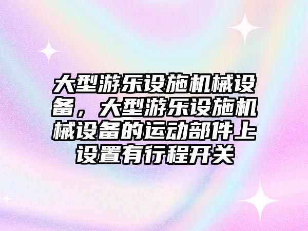 大型游樂設(shè)施機械設(shè)備，大型游樂設(shè)施機械設(shè)備的運動部件上設(shè)置有行程開關(guān)