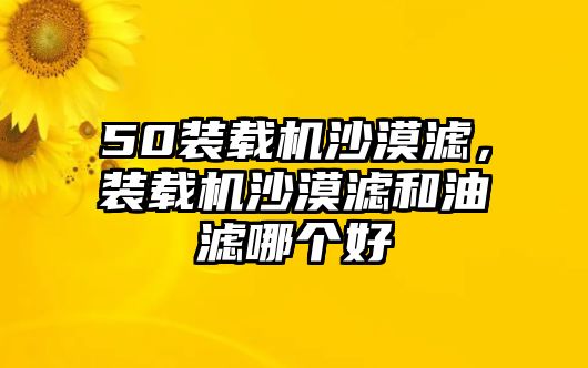 50裝載機沙漠濾，裝載機沙漠濾和油濾哪個好