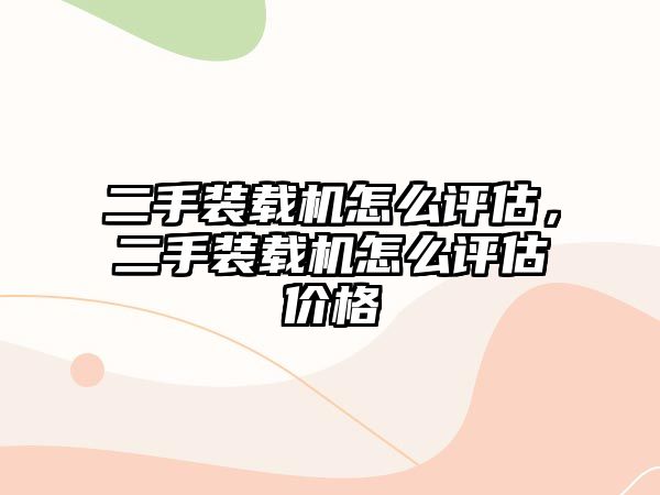 二手裝載機怎么評估，二手裝載機怎么評估價格