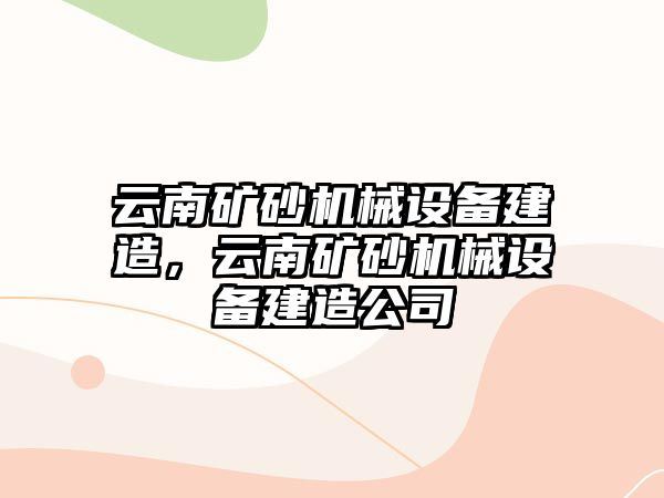 云南礦砂機械設備建造，云南礦砂機械設備建造公司