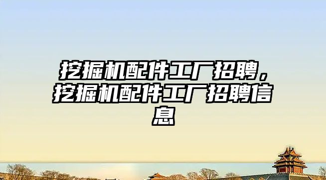 挖掘機配件工廠招聘，挖掘機配件工廠招聘信息