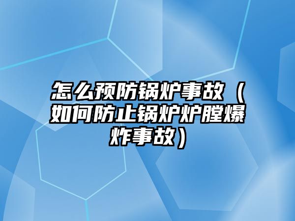 怎么預防鍋爐事故（如何防止鍋爐爐膛爆炸事故）