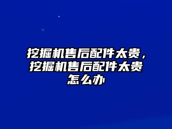 挖掘機售后配件太貴，挖掘機售后配件太貴怎么辦