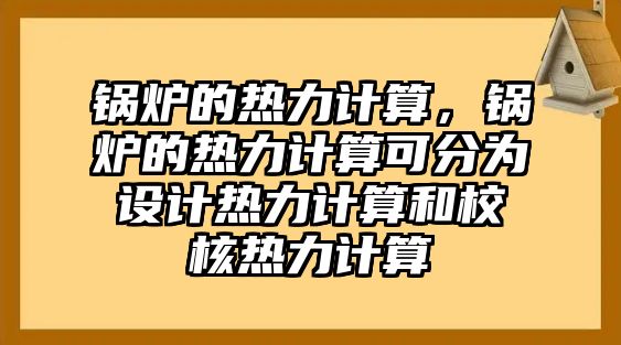 鍋爐的熱力計算，鍋爐的熱力計算可分為設計熱力計算和校核熱力計算