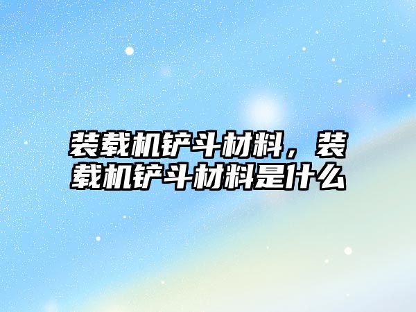 裝載機鏟斗材料，裝載機鏟斗材料是什么