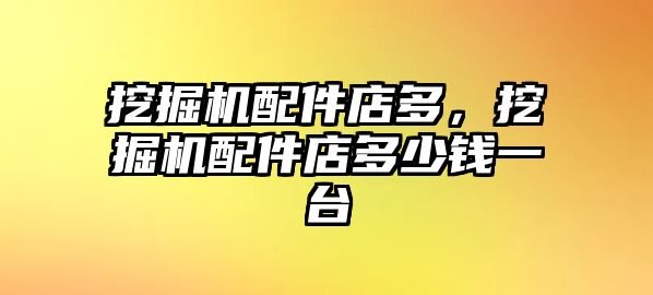 挖掘機配件店多，挖掘機配件店多少錢一臺