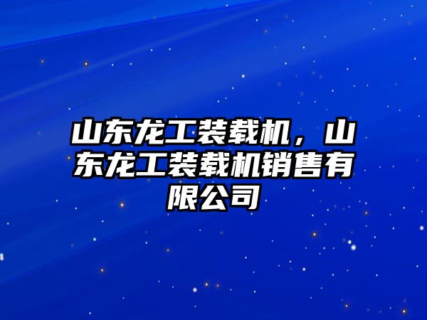 山東龍工裝載機，山東龍工裝載機銷售有限公司