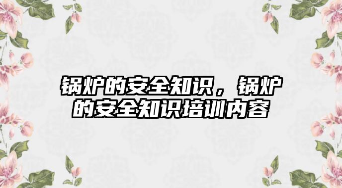 鍋爐的安全知識，鍋爐的安全知識培訓(xùn)內(nèi)容