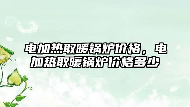 電加熱取暖鍋爐價格，電加熱取暖鍋爐價格多少