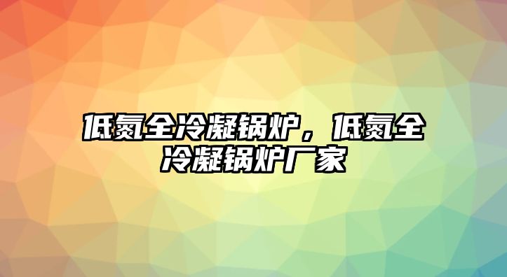 低氮全冷凝鍋爐，低氮全冷凝鍋爐廠家