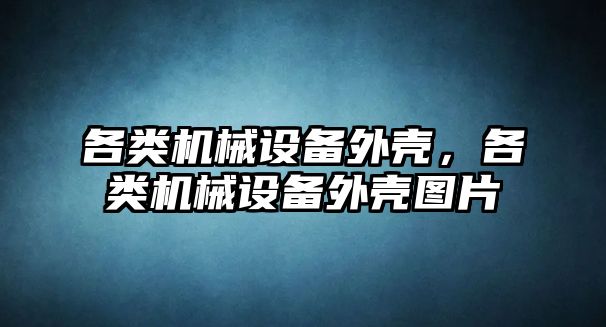 各類機械設備外殼，各類機械設備外殼圖片