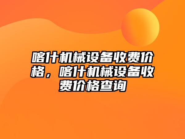 喀什機械設備收費價格，喀什機械設備收費價格查詢