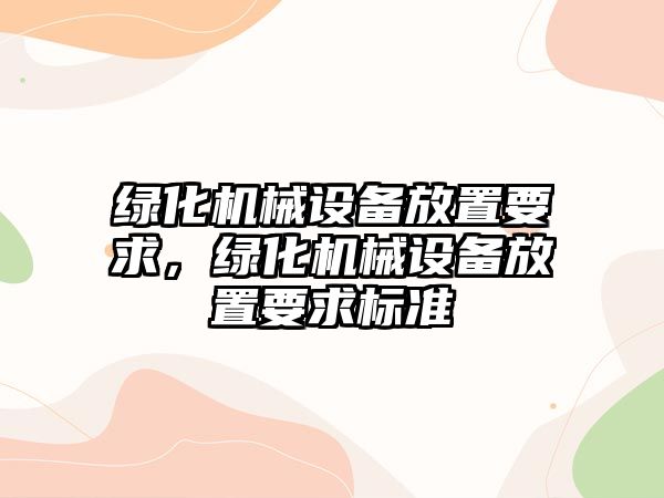 綠化機(jī)械設(shè)備放置要求，綠化機(jī)械設(shè)備放置要求標(biāo)準(zhǔn)