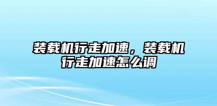 裝載機行走加速，裝載機行走加速怎么調