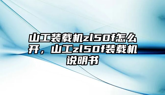 山工裝載機zl50f怎么開，山工zl50f裝載機說明書