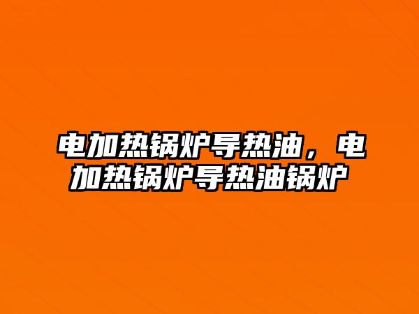 電加熱鍋爐導(dǎo)熱油，電加熱鍋爐導(dǎo)熱油鍋爐