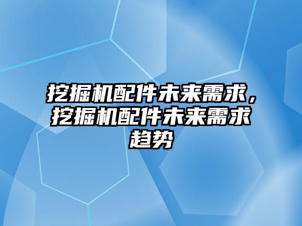 挖掘機配件未來需求，挖掘機配件未來需求趨勢