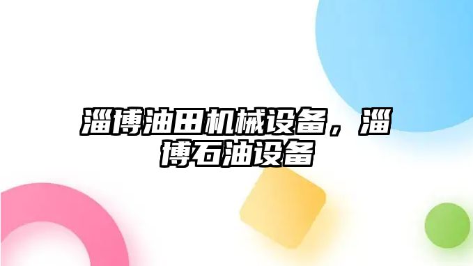 淄博油田機(jī)械設(shè)備，淄博石油設(shè)備