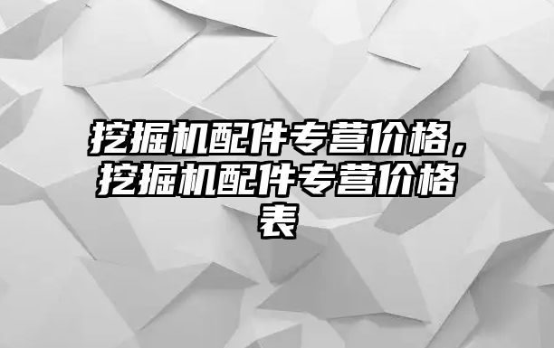 挖掘機(jī)配件專營價(jià)格，挖掘機(jī)配件專營價(jià)格表