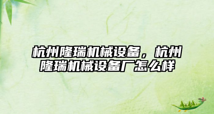 杭州隆瑞機械設備，杭州隆瑞機械設備廠怎么樣