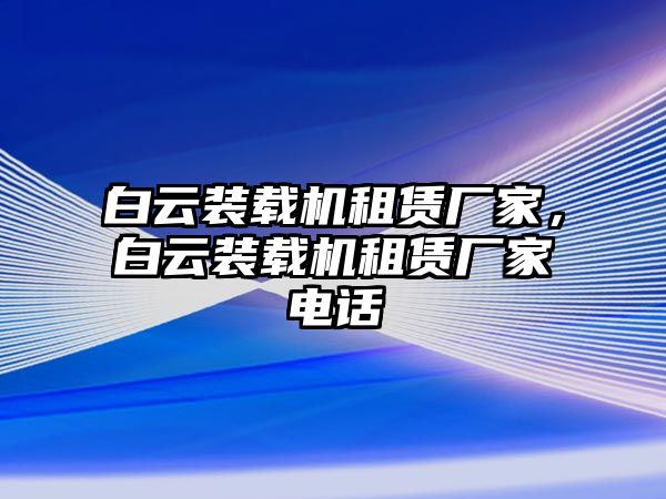 白云裝載機租賃廠家，白云裝載機租賃廠家電話