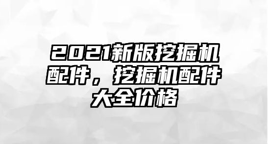 2021新版挖掘機配件，挖掘機配件大全價格