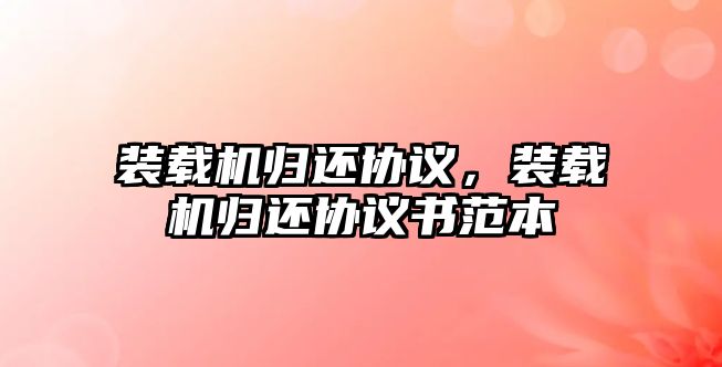 裝載機歸還協(xié)議，裝載機歸還協(xié)議書范本