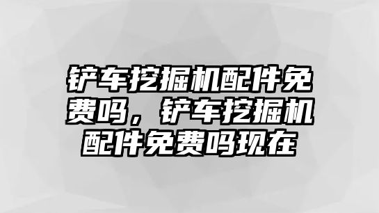 鏟車挖掘機配件免費嗎，鏟車挖掘機配件免費嗎現(xiàn)在