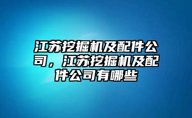 江蘇挖掘機(jī)及配件公司，江蘇挖掘機(jī)及配件公司有哪些