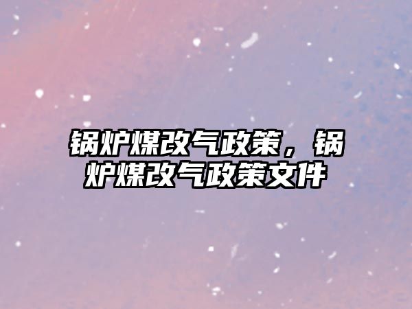 鍋爐煤改氣政策，鍋爐煤改氣政策文件