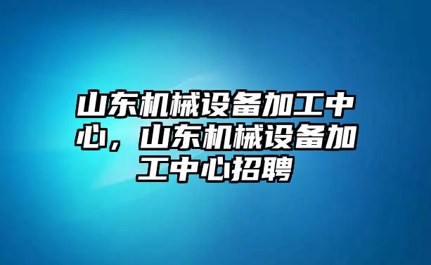 山東機械設備加工中心，山東機械設備加工中心招聘