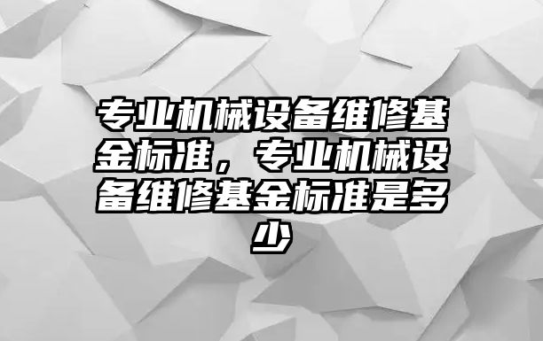 專業(yè)機(jī)械設(shè)備維修基金標(biāo)準(zhǔn)，專業(yè)機(jī)械設(shè)備維修基金標(biāo)準(zhǔn)是多少