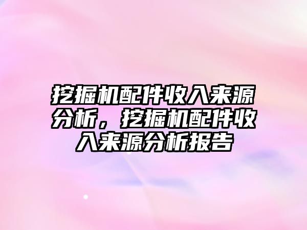 挖掘機配件收入來源分析，挖掘機配件收入來源分析報告