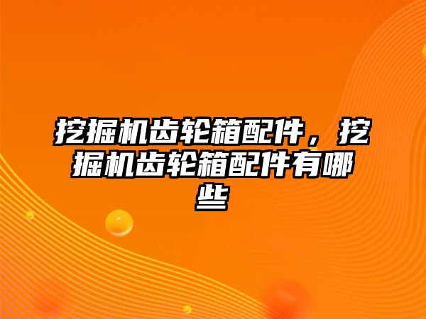 挖掘機齒輪箱配件，挖掘機齒輪箱配件有哪些