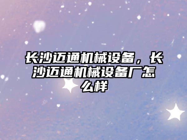 長沙邁通機械設備，長沙邁通機械設備廠怎么樣