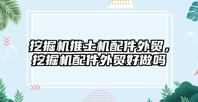 挖掘機推土機配件外貿，挖掘機配件外貿好做嗎