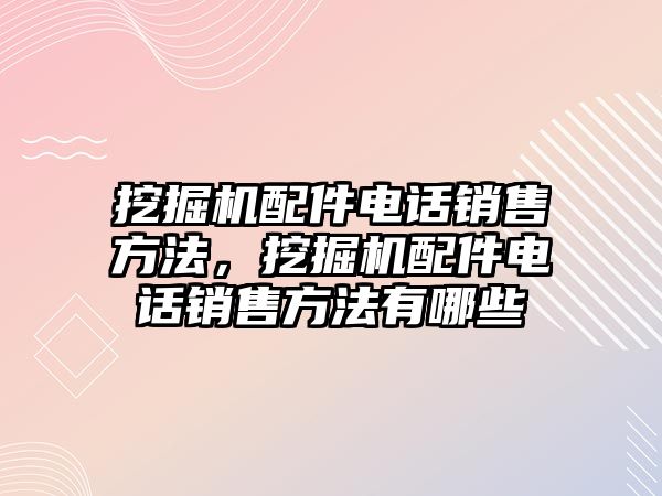 挖掘機配件電話銷售方法，挖掘機配件電話銷售方法有哪些