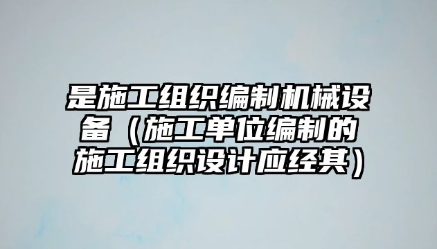 是施工組織編制機(jī)械設(shè)備（施工單位編制的施工組織設(shè)計(jì)應(yīng)經(jīng)其）