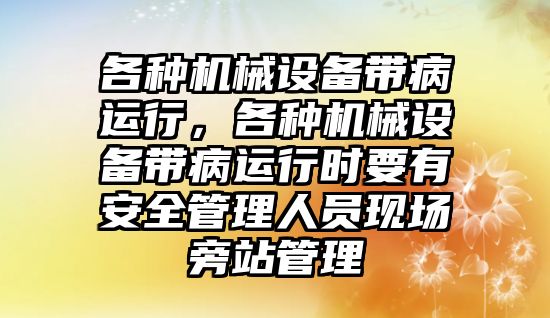 各種機械設(shè)備帶病運行，各種機械設(shè)備帶病運行時要有安全管理人員現(xiàn)場旁站管理