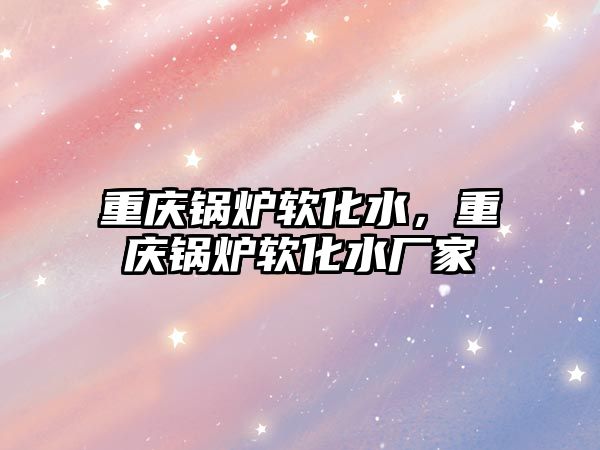 重慶鍋爐軟化水，重慶鍋爐軟化水廠家